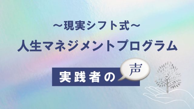 【実践者の声】〜現実シフト式〜人生マネジメントプログラム(vol.5)